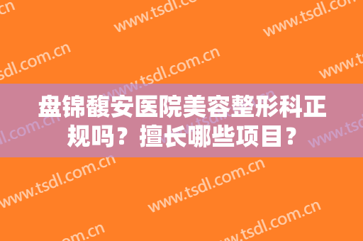 盘锦馥安医院美容整形科正规吗？擅长哪些项目？