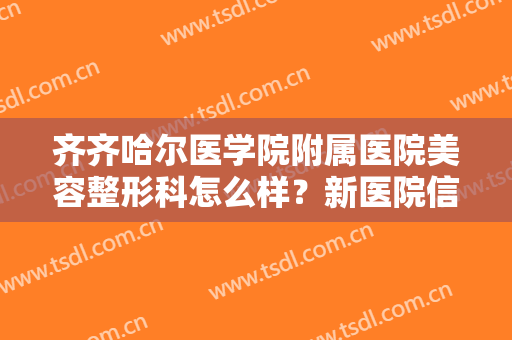 齐齐哈尔医学院附属医院美容整形科怎么样？新医院信息分享