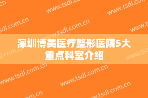 深圳博美医疗整形医院5大重点科室介绍