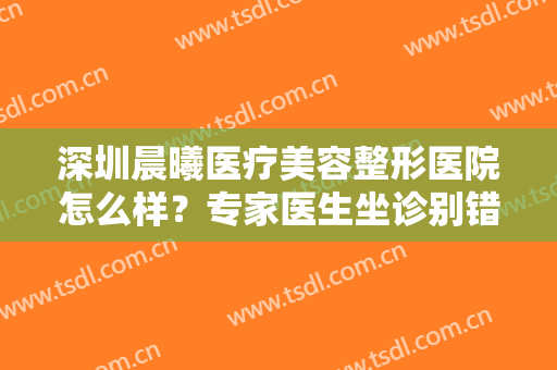 深圳晨曦医疗美容整形医院怎么样？专家医生坐诊别错过！
