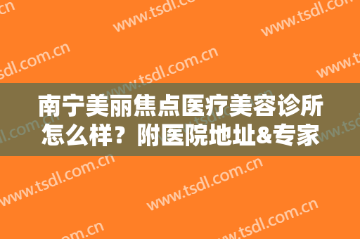 南宁美丽焦点医疗美容诊所怎么样？附医院地址&专家医生团队介绍