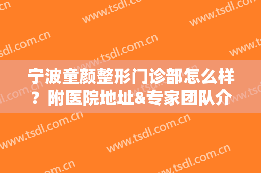 宁波童颜整形门诊部怎么样？附医院地址&专家团队介绍