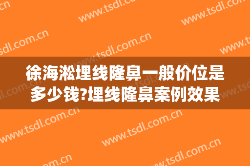 徐海淞埋线隆鼻一般价位是多少钱?埋线隆鼻案例效果对比图_上海交通大学医学院附属第九人民医院