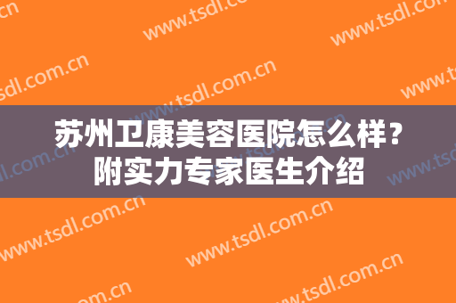 苏州卫康美容医院怎么样？附实力专家医生介绍