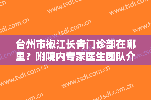台州市椒江长青门诊部在哪里？附院内专家医生团队介绍
