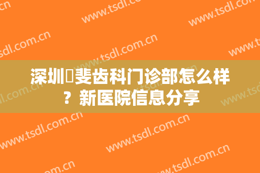 深圳珮斐齿科门诊部怎么样？新医院信息分享