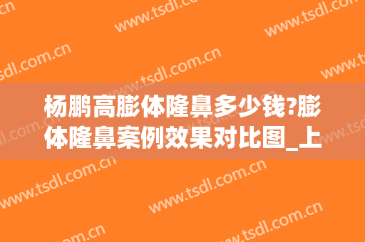 杨鹏高膨体隆鼻多少钱?膨体隆鼻案例效果对比图_上海交通大学医学院附属第九人民医院北部院区