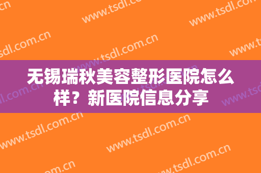 无锡瑞秋美容整形医院怎么样？新医院信息分享