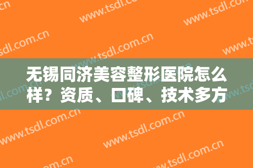 无锡同济美容整形医院怎么样？资质、口碑、技术多方评比！