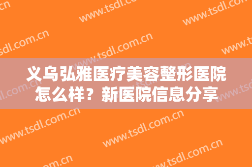 义乌弘雅医疗美容整形医院怎么样？新医院信息分享