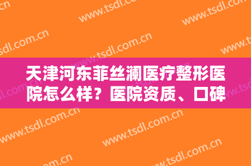 天津河东菲丝澜医疗整形医院怎么样？医院资质、口碑一览