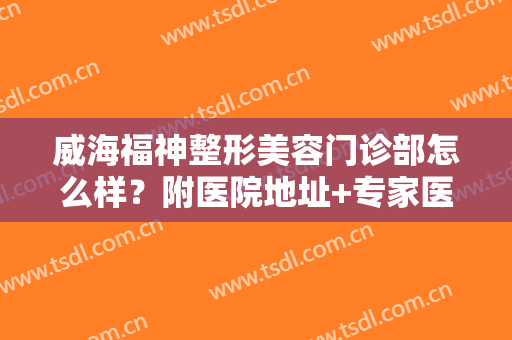 威海福神整形美容门诊部怎么样？附医院地址+专家医生全攻略