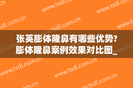 张英膨体隆鼻有哪些优势?膨体隆鼻案例效果对比图_上海交通大学医学院附属第九人民医院