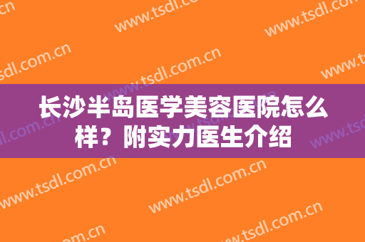 长沙半岛医学美容医院怎么样？附实力医生介绍