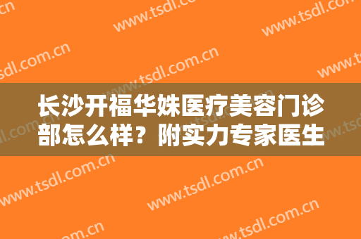 长沙开福华姝医疗美容门诊部怎么样？附实力专家医生介绍