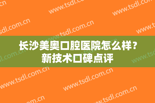 长沙美奥口腔医院怎么样？新技术口碑点评