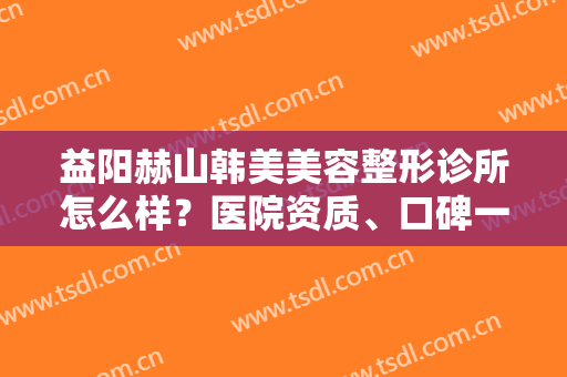益阳赫山韩美美容整形诊所怎么样？医院资质、口碑一览