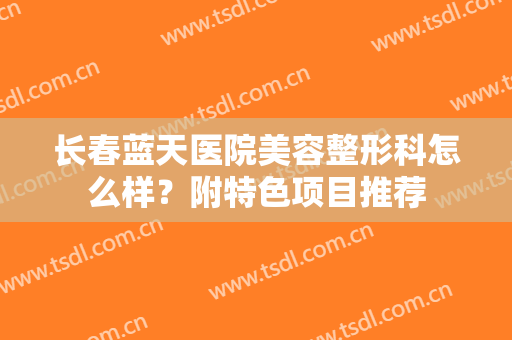 长春蓝天医院美容整形科怎么样？附特色项目推荐