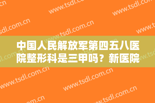 中国人民解放军第四五八医院整形科是三甲吗？新医院信息分享
