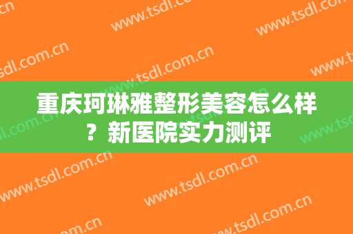 重庆珂琳雅整形美容怎么样？新医院实力测评