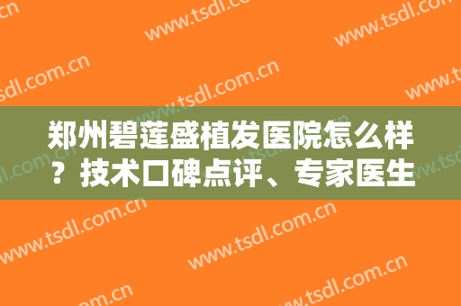 郑州碧莲盛植发医院怎么样？技术口碑点评、专家医生介绍