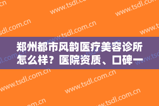 郑州都市风韵医疗美容诊所怎么样？医院资质、口碑一览