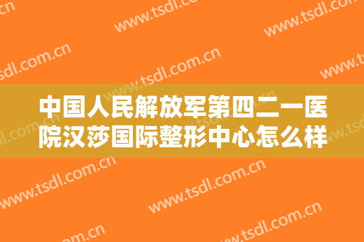 中国人民解放军第四二一医院汉莎国际整形中心怎么样？靠谱吗？
