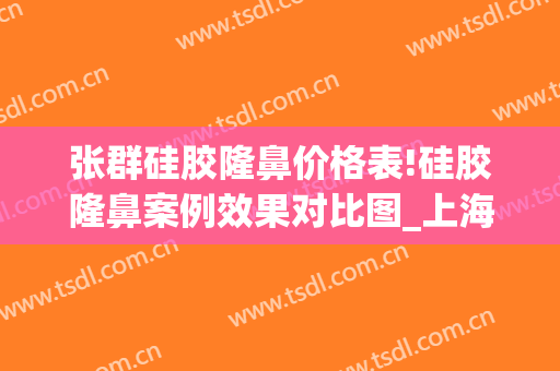 张群硅胶隆鼻价格表!硅胶隆鼻案例效果对比图_上海交通大学医学院附属第九人民医院