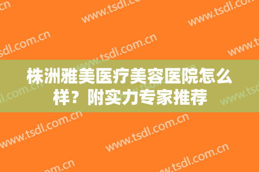 株洲雅美医疗美容医院怎么样？附实力专家推荐