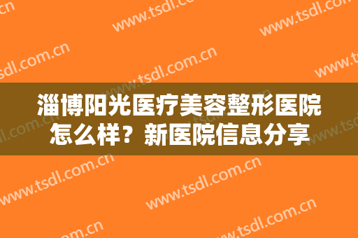 淄博阳光医疗美容整形医院怎么样？新医院信息分享