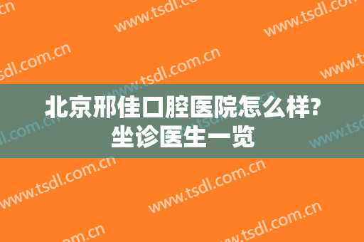 北京邢佳口腔医院怎么样?坐诊医生一览