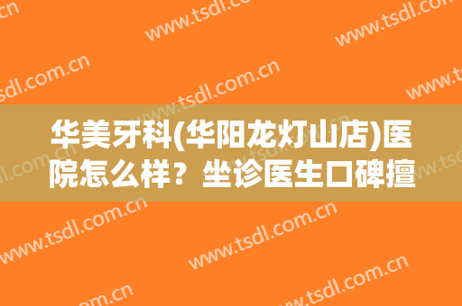 华美牙科(华阳龙灯山店)医院怎么样？坐诊医生口碑擅长分享