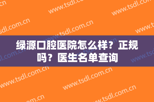 绿源口腔医院怎么样？正规吗？医生名单查询