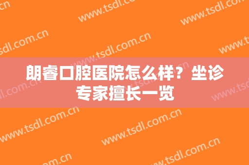 朗睿口腔医院怎么样？坐诊专家擅长一览