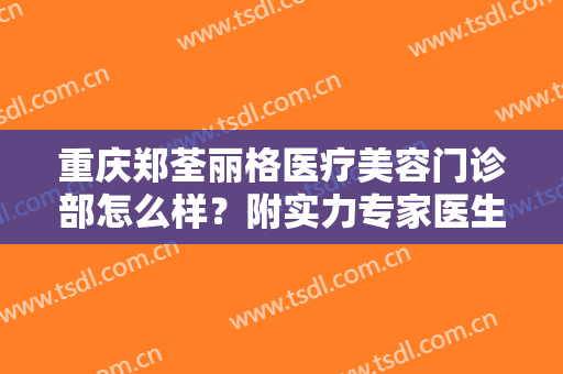 重庆郑荃丽格医疗美容门诊部怎么样？附实力专家医生介绍