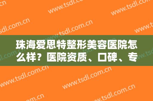 珠海爱思特整形美容医院怎么样？医院资质、口碑、专家团队一键获取