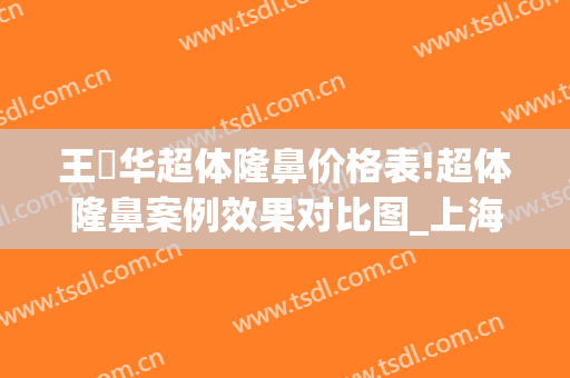 王珮华超体隆鼻价格表!超体隆鼻案例效果对比图_上海交通大学医学院附属第九人民医院