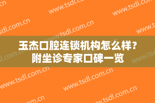 玉杰口腔连锁机构怎么样？附坐诊专家口碑一览