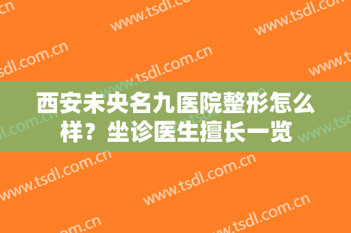 西安未央名九医院整形怎么样？坐诊医生擅长一览