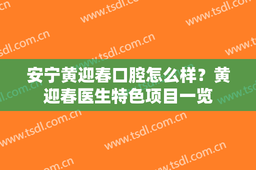安宁黄迎春口腔怎么样？黄迎春医生特色项目一览