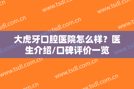 大虎牙口腔医院怎么样？医生介绍/口碑评价一览