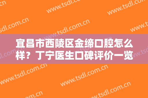 宜昌市西陵区金缔口腔怎么样？丁宁医生口碑评价一览
