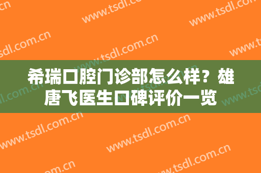 希瑞口腔门诊部怎么样？雄唐飞医生口碑评价一览