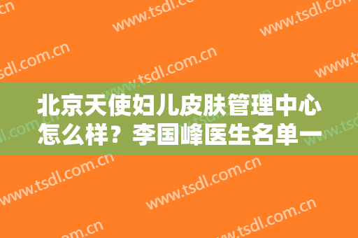 北京天使妇儿皮肤管理中心怎么样？李国峰医生名单一览