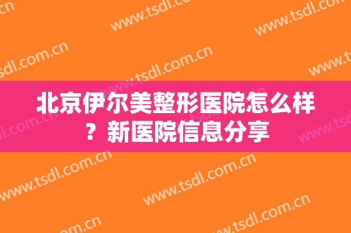 北京伊尔美整形医院怎么样？新医院信息分享