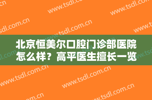 北京恒美尔口腔门诊部医院怎么样？高平医生擅长一览