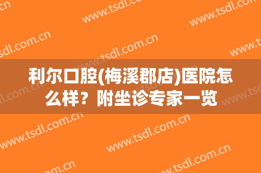 利尔口腔(梅溪郡店)医院怎么样？附坐诊专家一览