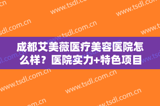 成都艾美薇医疗美容医院怎么样？医院实力+特色项目一览