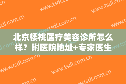 北京樱桃医疗美容诊所怎么样？附医院地址+专家医生全攻略