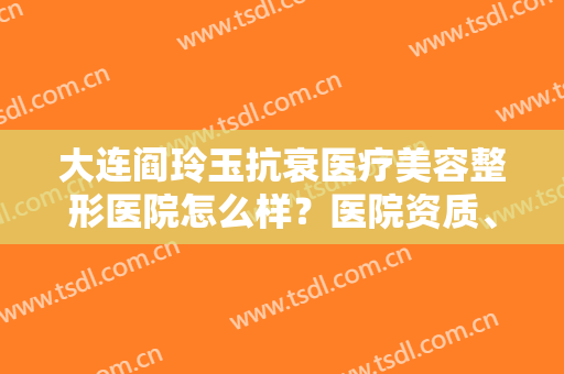 大连阎玲玉抗衰医疗美容整形医院怎么样？医院资质、口碑一览